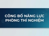 CÔNG BỐ NĂNG LỰC PHÒNG THÍ NGHIỆM